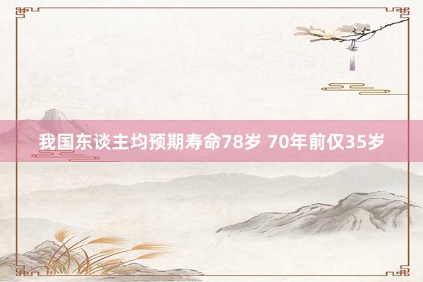 我国东谈主均预期寿命78岁 70年前仅35岁