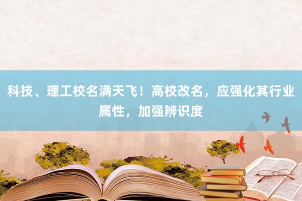 科技、理工校名满天飞！高校改名，应强化其行业属性，加强辨识度