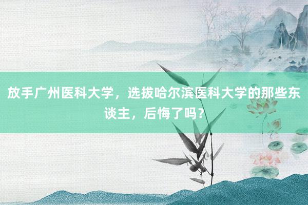 放手广州医科大学，选拔哈尔滨医科大学的那些东谈主，后悔了吗？