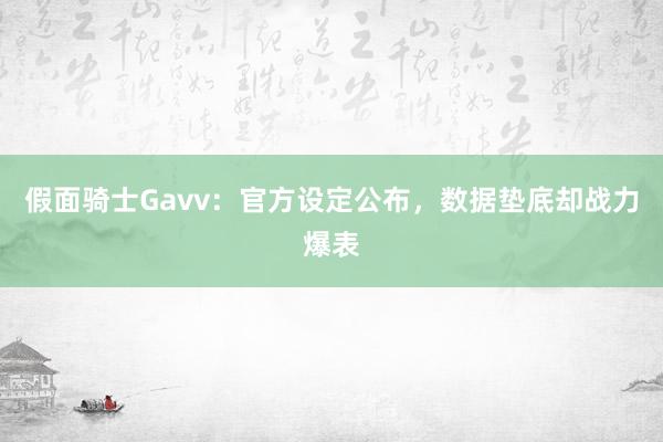 假面骑士Gavv：官方设定公布，数据垫底却战力爆表