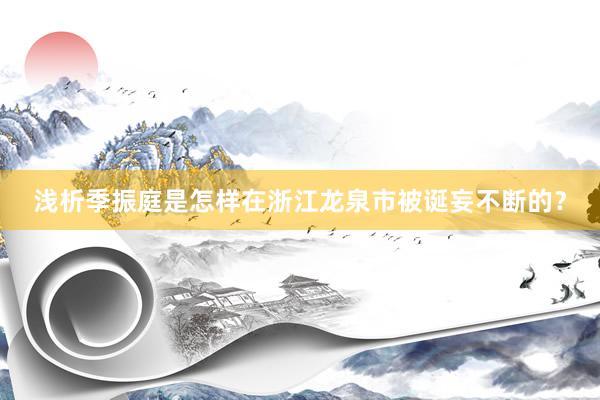 浅析季振庭是怎样在浙江龙泉市被诞妄不断的？