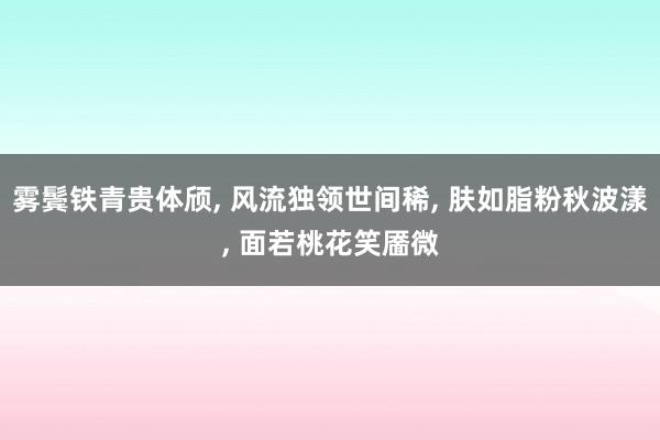 雾鬓铁青贵体颀, 风流独领世间稀, 肤如脂粉秋波漾, 面若桃花笑靥微