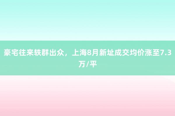 豪宅往来轶群出众，上海8月新址成交均价涨至7.3万/平