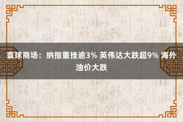 寰球商场：纳指重挫逾3% 英伟达大跌超9% 海外油价大跌