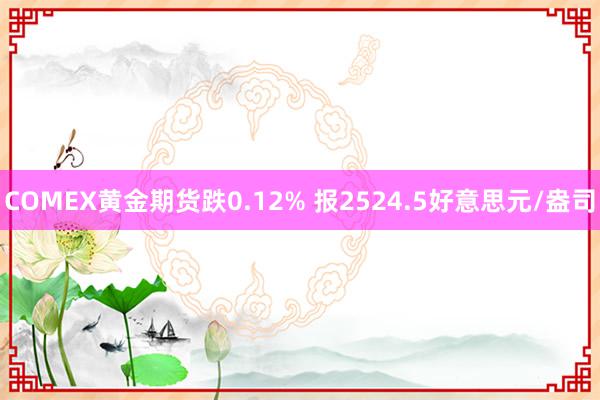 COMEX黄金期货跌0.12% 报2524.5好意思元/盎司