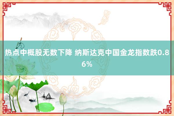 热点中概股无数下降 纳斯达克中国金龙指数跌0.86%