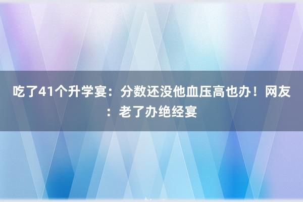 吃了41个升学宴：分数还没他血压高也办！网友：老了办绝经宴