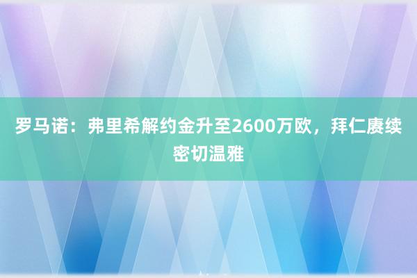 罗马诺：弗里希解约金升至2600万欧，拜仁赓续密切温雅