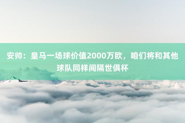 安帅：皇马一场球价值2000万欧，咱们将和其他球队同样间隔世俱杯