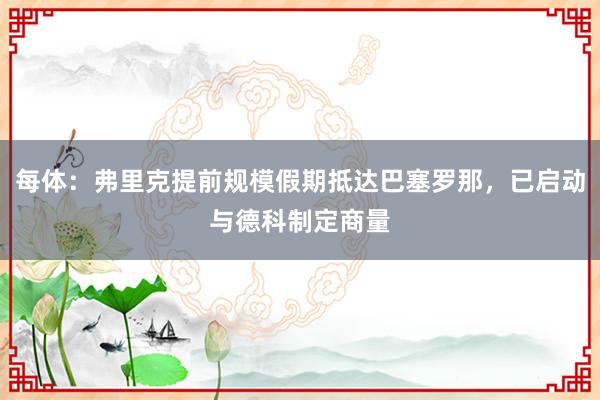 每体：弗里克提前规模假期抵达巴塞罗那，已启动与德科制定商量