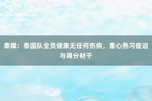 泰媒：泰国队全员健康无任何伤病，重心熟习蹙迫与得分材干