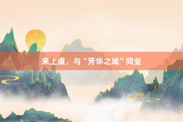 来上虞，与“芳华之城”同业