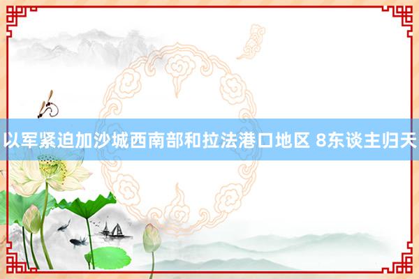 以军紧迫加沙城西南部和拉法港口地区 8东谈主归天