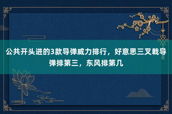 公共开头进的3款导弹威力排行，好意思三叉戟导弹排第三，东风排第几