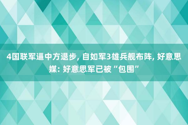 4国联军逼中方退步, 自如军3雄兵舰布阵, 好意思媒: 好意思军已被“包围”