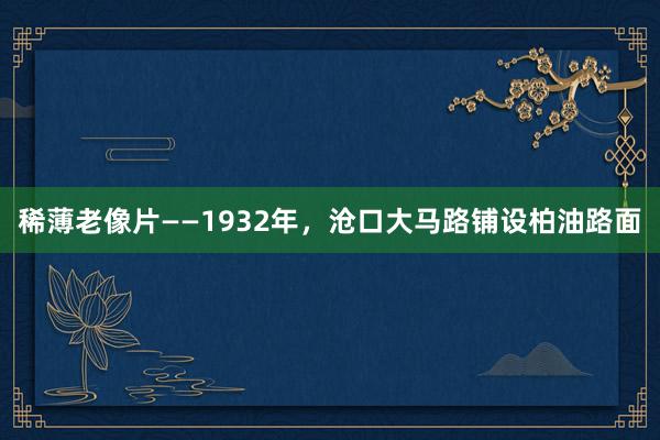 稀薄老像片——1932年，沧口大马路铺设柏油路面