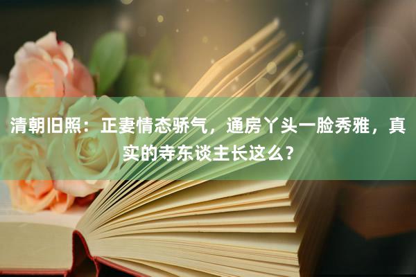 清朝旧照：正妻情态骄气，通房丫头一脸秀雅，真实的寺东谈主长这么？