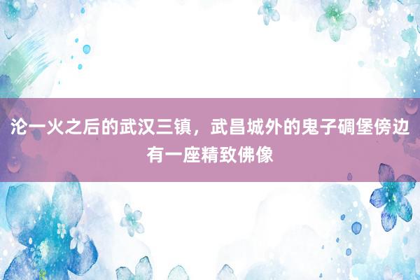 沦一火之后的武汉三镇，武昌城外的鬼子碉堡傍边有一座精致佛像