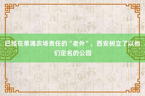 已经在草滩农场责任的“老外”，西安树立了以他们定名的公园