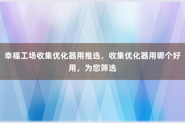 幸福工场收集优化器用推选，收集优化器用哪个好用，为您筛选