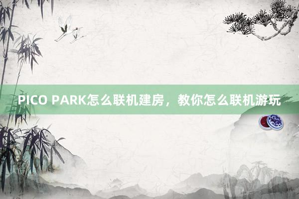 PICO PARK怎么联机建房，教你怎么联机游玩