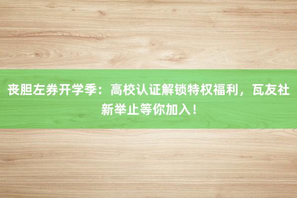 丧胆左券开学季：高校认证解锁特权福利，瓦友社新举止等你加入！