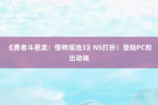 《勇者斗恶龙：怪物瑶池3》NS打折！登陆PC和出动端