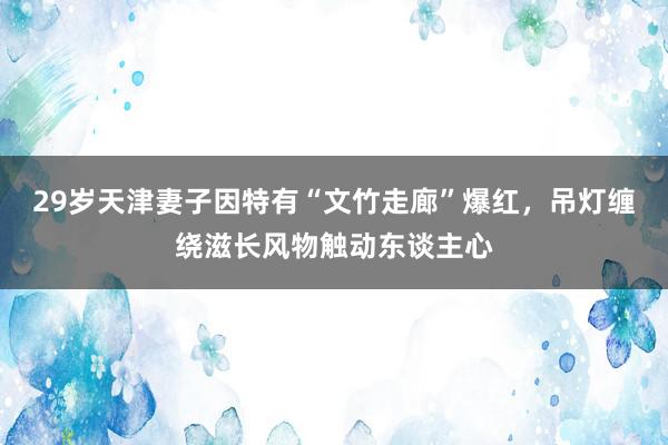 29岁天津妻子因特有“文竹走廊”爆红，吊灯缠绕滋长风物触动东谈主心