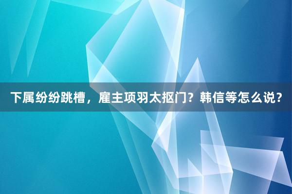 下属纷纷跳槽，雇主项羽太抠门？韩信等怎么说？