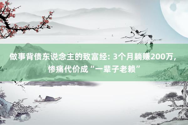 做事背债东说念主的致富经: 3个月躺赚200万, 惨痛代价成“一辈子老赖”