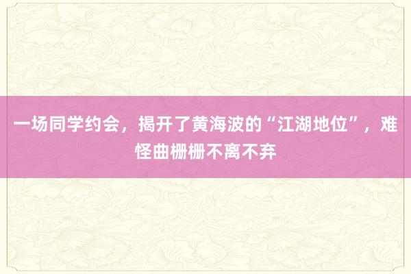 一场同学约会，揭开了黄海波的“江湖地位”，难怪曲栅栅不离不弃