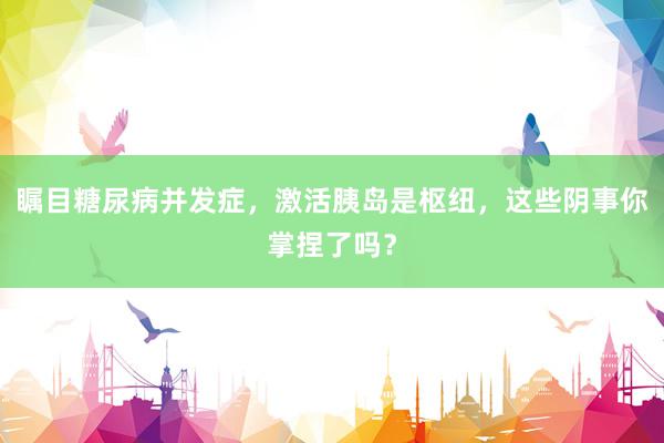 瞩目糖尿病并发症，激活胰岛是枢纽，这些阴事你掌捏了吗？