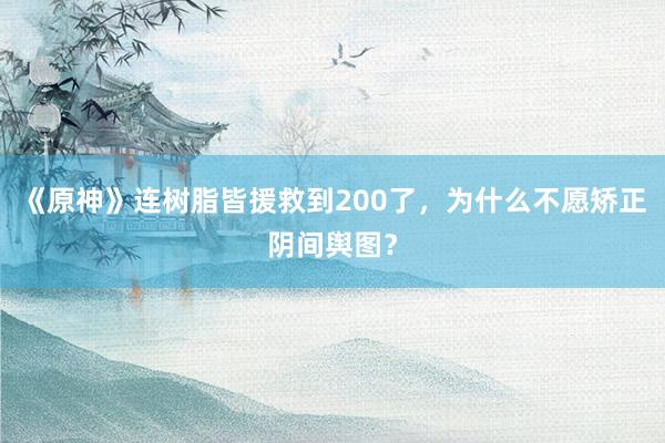 《原神》连树脂皆援救到200了，为什么不愿矫正阴间舆图？