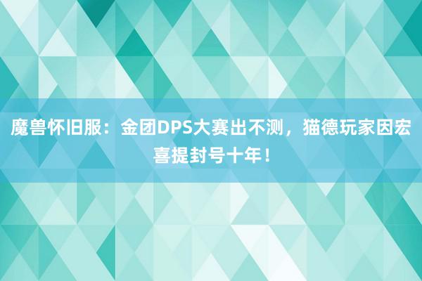 魔兽怀旧服：金团DPS大赛出不测，猫德玩家因宏喜提封号十年！