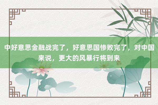 中好意思金融战完了，好意思国惨败完了，对中国来说，更大的风暴行将到来