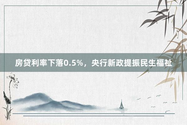 房贷利率下落0.5%，央行新政提振民生福祉