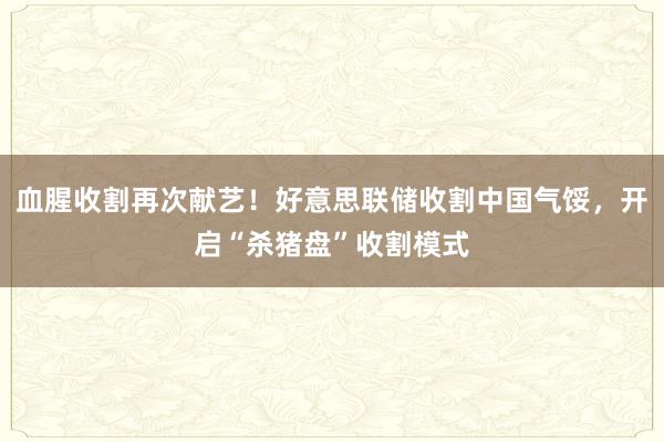 血腥收割再次献艺！好意思联储收割中国气馁，开启“杀猪盘”收割模式