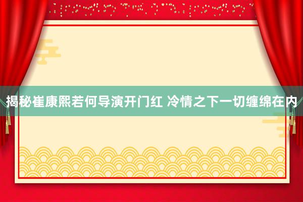 揭秘崔康熙若何导演开门红 冷情之下一切缠绵在内