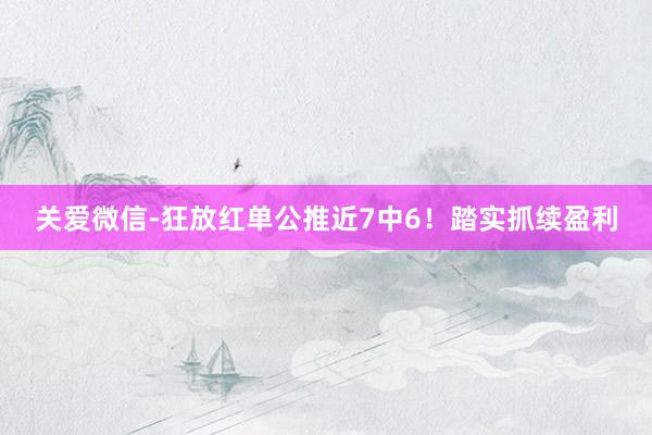 关爱微信-狂放红单公推近7中6！踏实抓续盈利