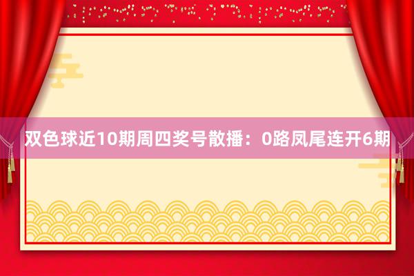 双色球近10期周四奖号散播：0路凤尾连开6期