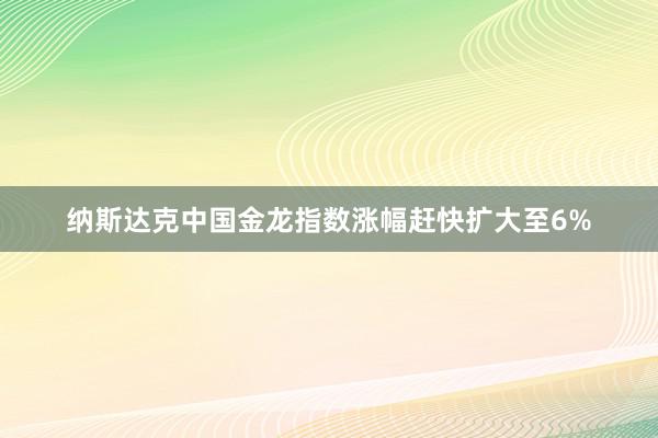 纳斯达克中国金龙指数涨幅赶快扩大至6%