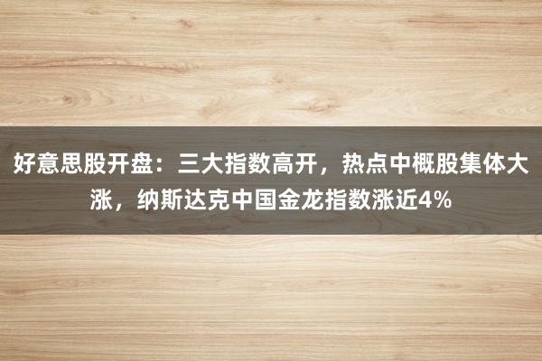 好意思股开盘：三大指数高开，热点中概股集体大涨，纳斯达克中国金龙指数涨近4%