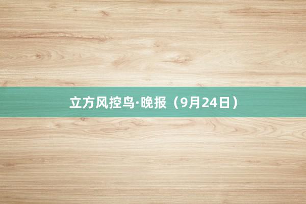 立方风控鸟·晚报（9月24日）