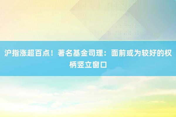 沪指涨超百点！著名基金司理：面前或为较好的权柄竖立窗口