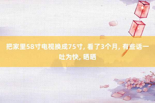 把家里58寸电视换成75寸, 看了3个月, 有些话一吐为快, 晒晒