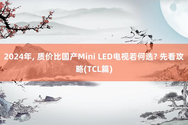 2024年, 质价比国产Mini LED电视若何选? 先看攻略(TCL篇)