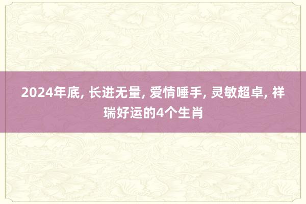 2024年底, 长进无量, 爱情唾手, 灵敏超卓, 祥瑞好运的4个生肖