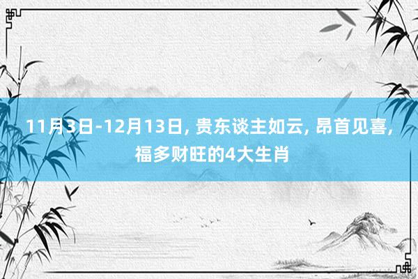 11月3日-12月13日, 贵东谈主如云, 昂首见喜, 福多财旺的4大生肖