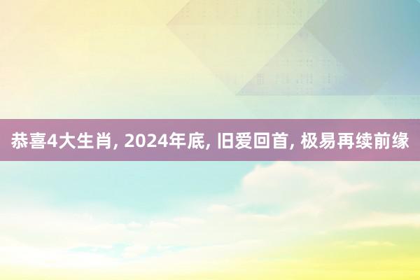 恭喜4大生肖, 2024年底, 旧爱回首, 极易再续前缘