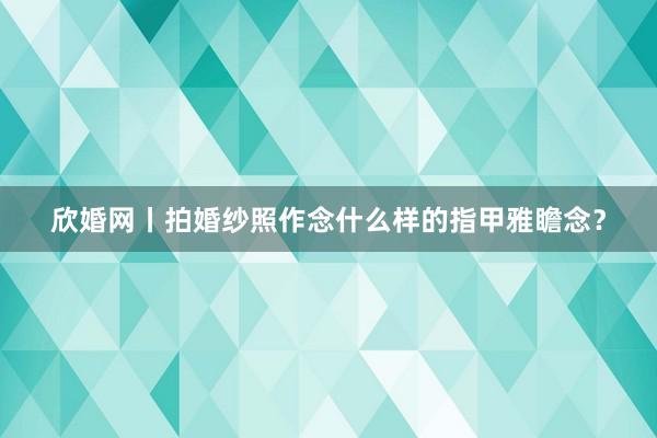 欣婚网丨拍婚纱照作念什么样的指甲雅瞻念？